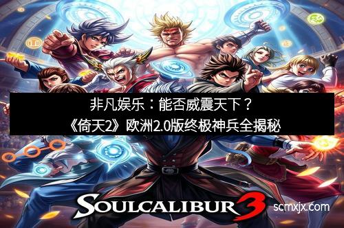 非凡娱乐：能否威震天下？《倚天2》欧洲2.0版终极神兵全揭秘