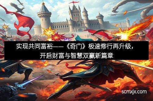 实现共同富裕——《奇门》极速修行再升级，开启财富与智慧双赢新篇章